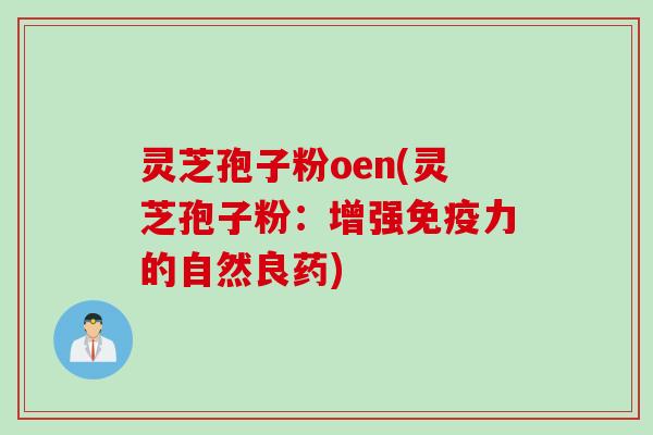 灵芝孢子粉oen(灵芝孢子粉：增强免疫力的自然良药)