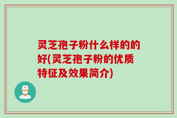 灵芝孢子粉什么样的的好(灵芝孢子粉的优质特征及效果简介)