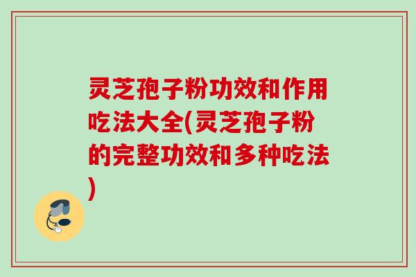 灵芝孢子粉功效和作用吃法大全(灵芝孢子粉的完整功效和多种吃法)