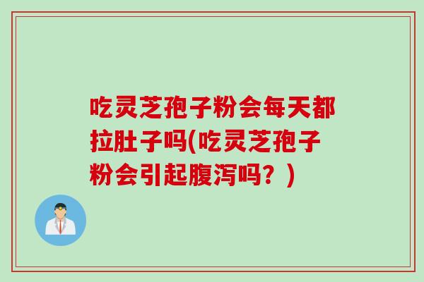 吃灵芝孢子粉会每天都拉肚子吗(吃灵芝孢子粉会引起腹泻吗？)