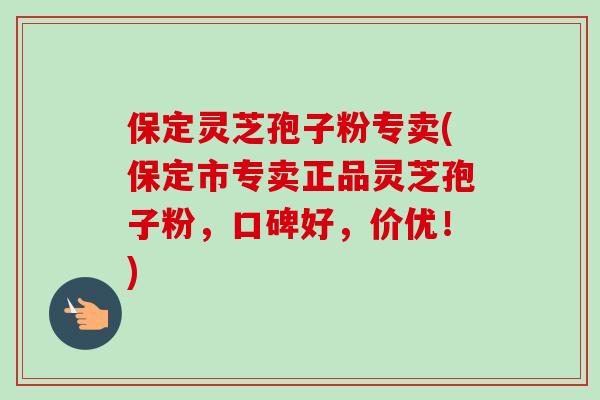 保定灵芝孢子粉专卖(保定市专卖正品灵芝孢子粉，口碑好，价优！)
