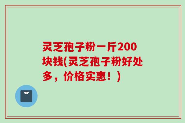 灵芝孢子粉一斤200块钱(灵芝孢子粉好处多，价格实惠！)