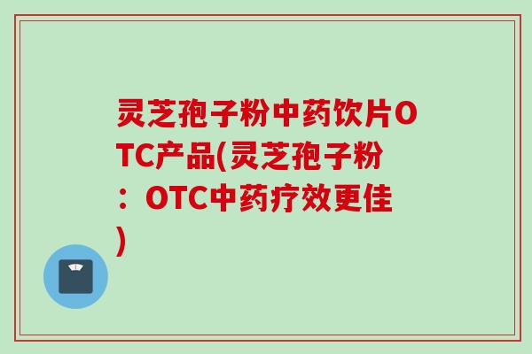 灵芝孢子粉中药饮片OTC产品(灵芝孢子粉:OTC中药疗效更佳)