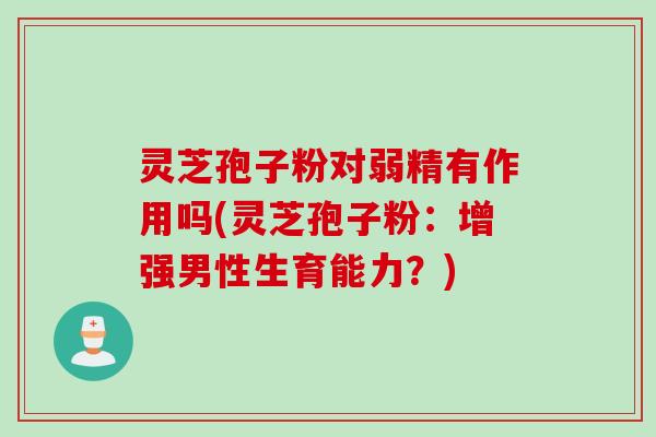 灵芝孢子粉对弱精有作用吗(灵芝孢子粉：增强男性生育能力？)