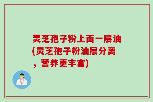 灵芝孢子粉上面一层油(灵芝孢子粉油层分离，营养更丰富)