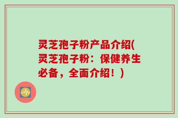 灵芝孢子粉产品介绍(灵芝孢子粉：保健养生必备，全面介绍！)