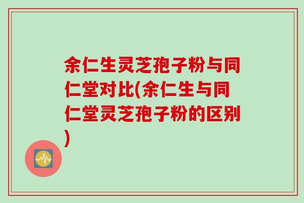 余仁生灵芝孢子粉与同仁堂对比(余仁生与同仁堂灵芝孢子粉的区别)