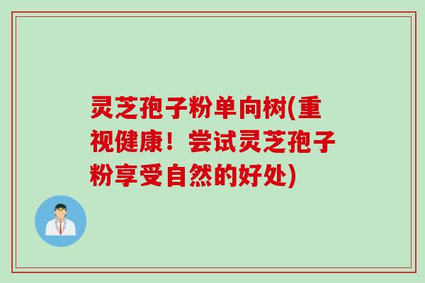 灵芝孢子粉单向树(重视健康！尝试灵芝孢子粉享受自然的好处)