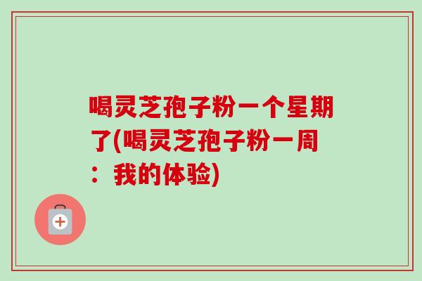 喝灵芝孢子粉一个星期了(喝灵芝孢子粉一周：我的体验)