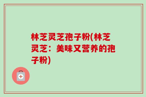 林芝灵芝孢子粉(林芝灵芝：美味又营养的孢子粉)