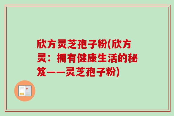 欣方灵芝孢子粉(欣方灵:拥有健康生活的秘笈——灵芝孢子粉)