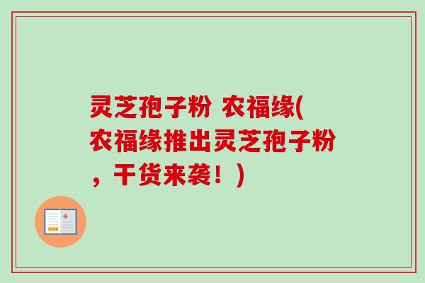 灵芝孢子粉 农福缘(农福缘推出灵芝孢子粉，干货来袭！)