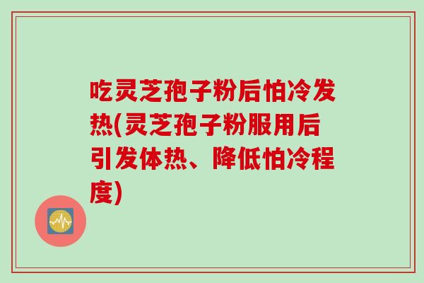 吃灵芝孢子粉后怕冷发热(灵芝孢子粉服用后引发体热、降低怕冷程度)