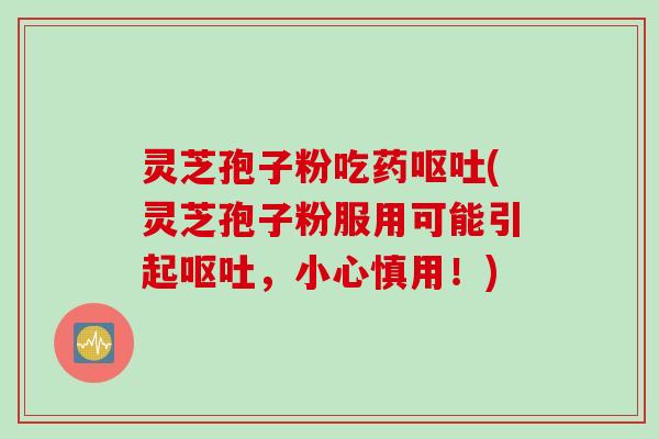 灵芝孢子粉吃药呕吐(灵芝孢子粉服用可能引起呕吐，小心慎用！)