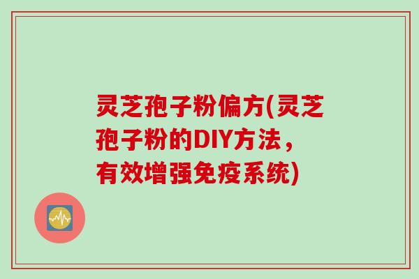 灵芝孢子粉偏方(灵芝孢子粉的DIY方法，有效增强免疫系统)