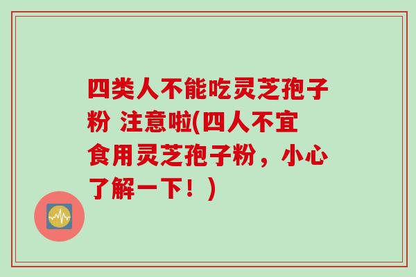 四类人不能吃灵芝孢子粉 注意啦(四人不宜食用灵芝孢子粉，小心了解一下！)