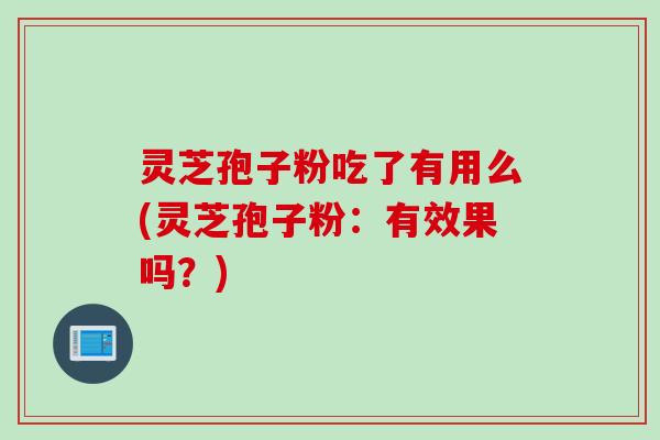 灵芝孢子粉吃了有用么(灵芝孢子粉:有效果吗?)