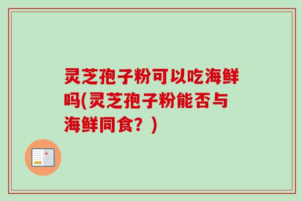灵芝孢子粉可以吃海鲜吗(灵芝孢子粉能否与海鲜同食？)