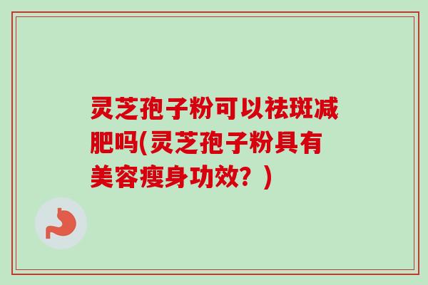 灵芝孢子粉可以祛斑减肥吗(灵芝孢子粉具有美容瘦身功效？)