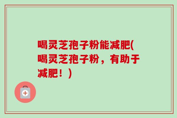 喝灵芝孢子粉能减肥(喝灵芝孢子粉，有助于减肥！)