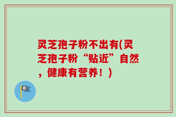 灵芝孢子粉不出有(灵芝孢子粉“贴近”自然，健康有营养！)