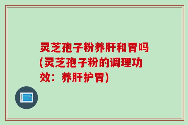 灵芝孢子粉养肝和胃吗(灵芝孢子粉的调理功效：养肝护胃)