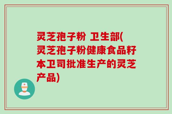 灵芝孢子粉 卫生部(灵芝孢子粉健康食品籽本卫司批准生产的灵芝产品)