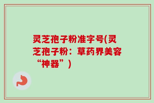 灵芝孢子粉准字号(灵芝孢子粉：草药界美容“神器”)