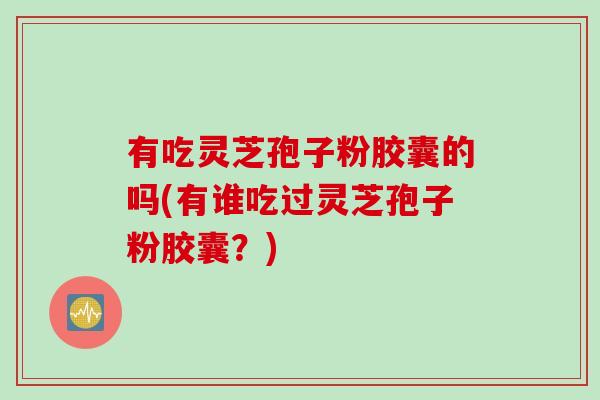 有吃灵芝孢子粉胶囊的吗(有谁吃过灵芝孢子粉胶囊？)