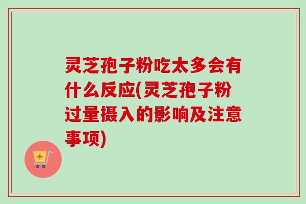 灵芝孢子粉吃太多会有什么反应(灵芝孢子粉过量摄入的影响及注意事项)