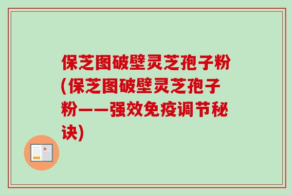 保芝图破壁灵芝孢子粉(保芝图破壁灵芝孢子粉——强效免疫调节秘诀)