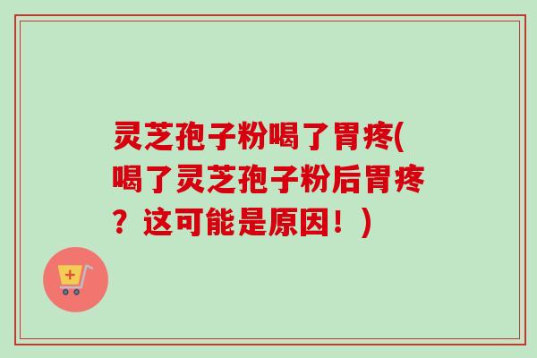 灵芝孢子粉喝了胃疼(喝了灵芝孢子粉后胃疼？这可能是原因！)