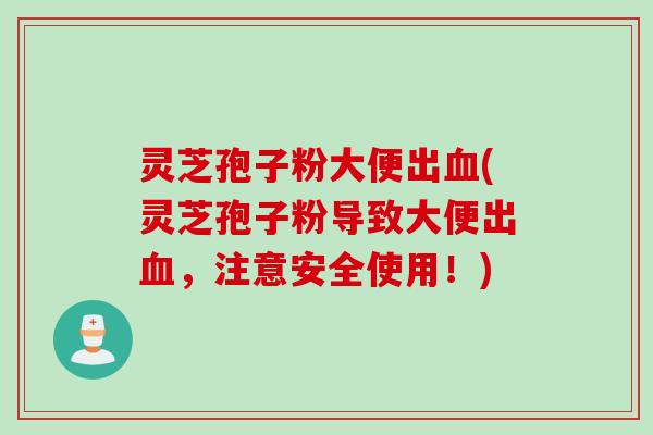 灵芝孢子粉大便出血(灵芝孢子粉导致大便出血，注意安全使用！)