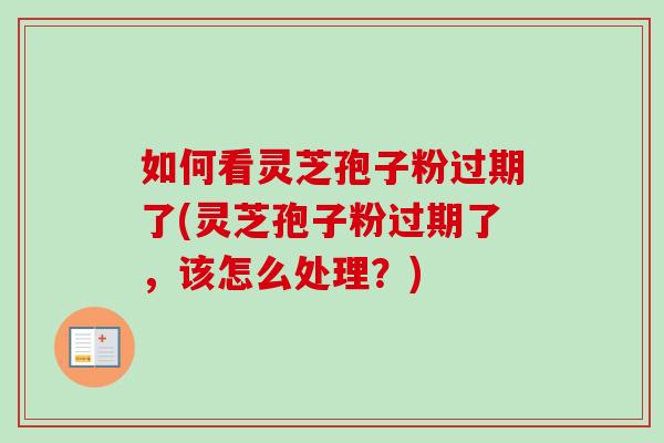 如何看灵芝孢子粉过期了(灵芝孢子粉过期了，该怎么处理？)