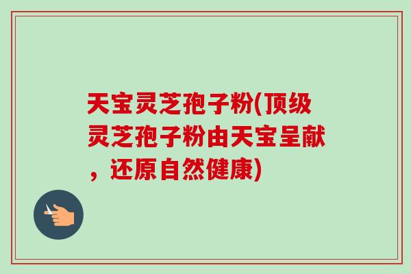 天宝灵芝孢子粉(顶级灵芝孢子粉由天宝呈献，还原自然健康)