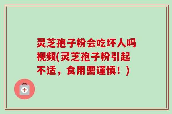 灵芝孢子粉会吃坏人吗视频(灵芝孢子粉引起不适,食用需谨慎!) 灵芝孢子粉会吃坏人吗视频(灵芝孢子粉引起不适,食用需谨慎!)