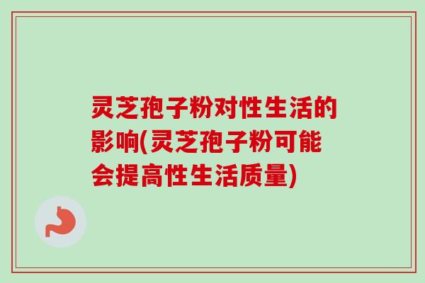 灵芝孢子粉对性生活的影响(灵芝孢子粉可能会提高性生活质量)