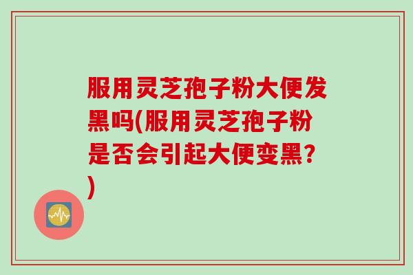 服用灵芝孢子粉大便发黑吗(服用灵芝孢子粉是否会引起大便变黑？)