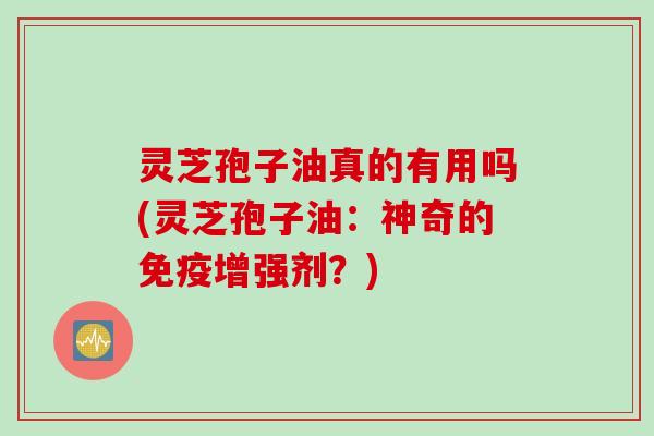 灵芝孢子油真的有用吗(灵芝孢子油：神奇的免疫增强剂？)
