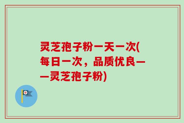 灵芝孢子粉一天一次(每日一次，品质优良——灵芝孢子粉)