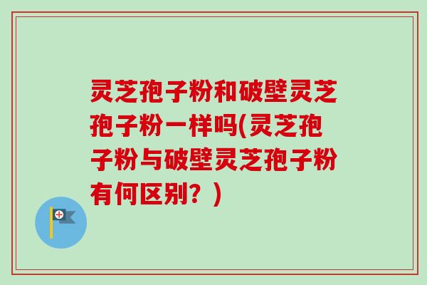 灵芝孢子粉和破壁灵芝孢子粉一样吗(灵芝孢子粉与破壁灵芝孢子粉有何区别？)