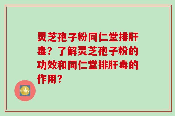 灵芝孢子粉同仁堂排肝毒？了解灵芝孢子粉的功效和同仁堂排肝毒的作用？