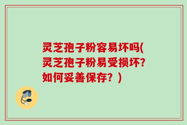 灵芝孢子粉容易坏吗(灵芝孢子粉易受损坏？如何妥善保存？)