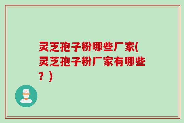 灵芝孢子粉哪些厂家(灵芝孢子粉厂家有哪些？)