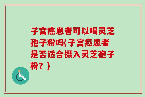 子宫癌患者可以喝灵芝孢子粉吗(子宫癌患者是否适合摄入灵芝孢子粉?)