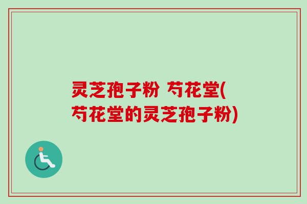 灵芝孢子粉 芍花堂(芍花堂的灵芝孢子粉)