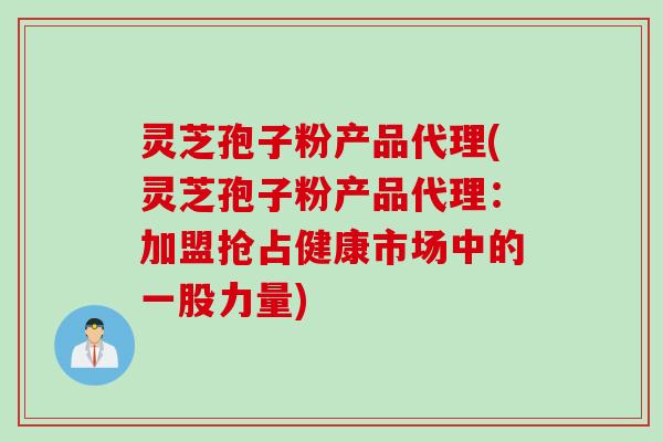灵芝孢子粉产品代理(灵芝孢子粉产品代理:加盟抢占健康市场中的一股力量) 灵芝孢子粉产品代理(灵芝孢子粉产品代理:加盟抢占健康市场中的一股力量)