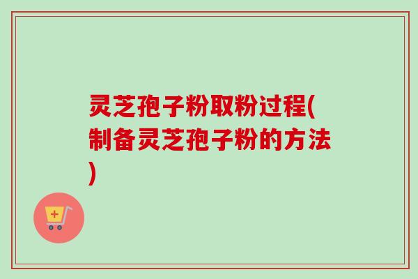 灵芝孢子粉取粉过程(制备灵芝孢子粉的方法)