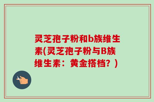 灵芝孢子粉和b族维生素(灵芝孢子粉与B族维生素：黄金搭档？)