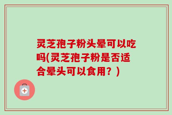 灵芝孢子粉头晕可以吃吗(灵芝孢子粉是否适合晕头可以食用？)